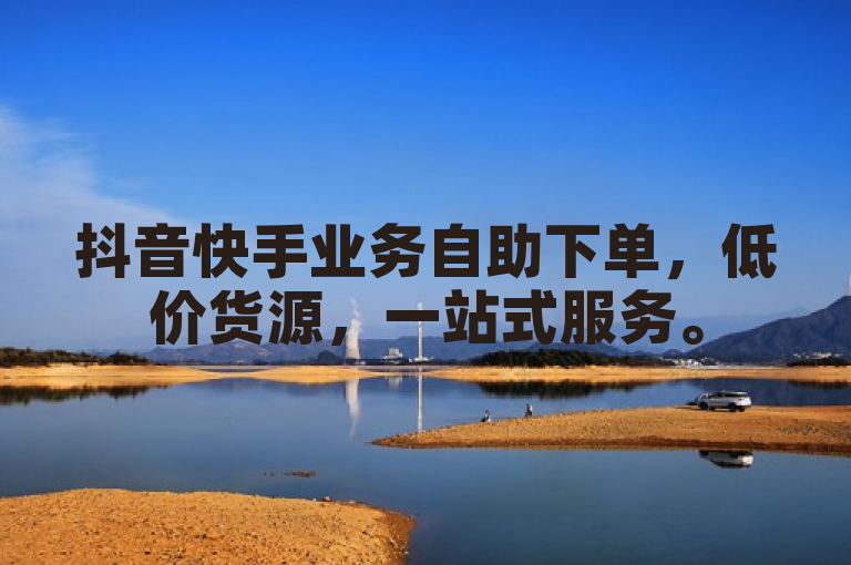 抖音快手业务自助下单，低价货源，一站式服务。