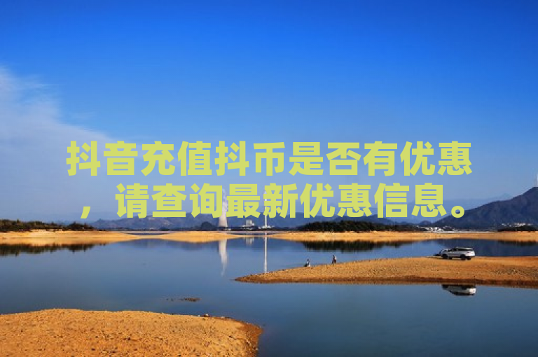 抖音充值抖币是否有优惠，请查询最新优惠信息。