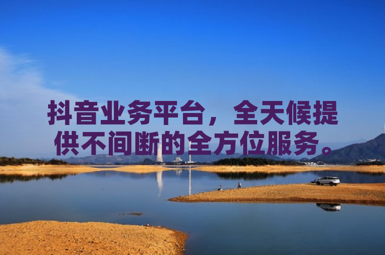 抖音业务平台，全天候提供不间断的全方位服务。