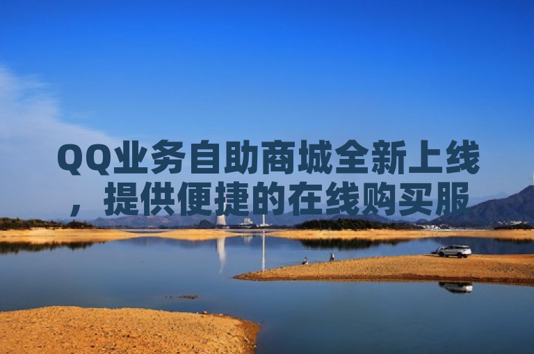 QQ业务自助商城全新上线，提供便捷的在线购买服务。