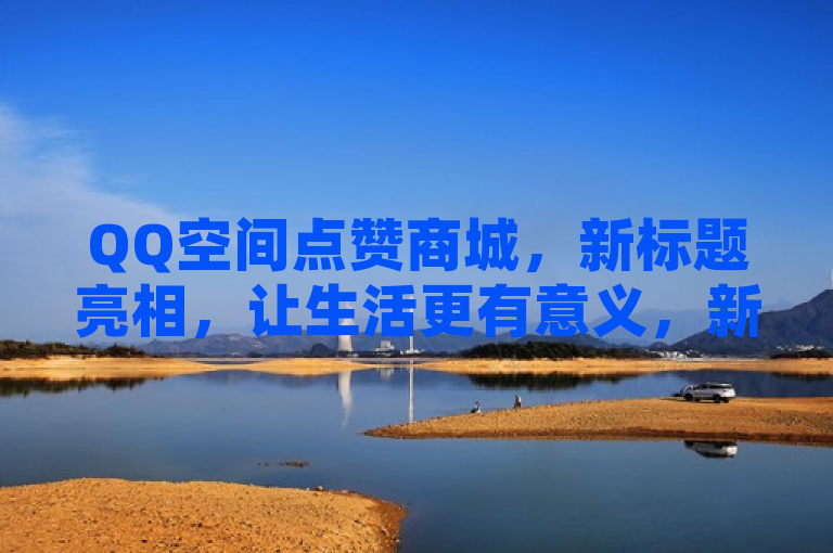 QQ空间点赞商城，新标题亮相，让生活更有意义，新人必备之选！