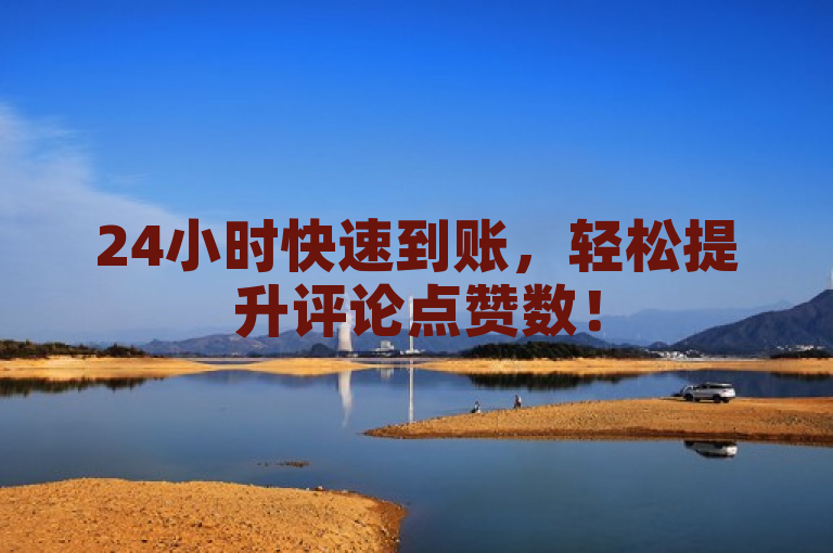 24小时快速到账，轻松提升评论点赞数！