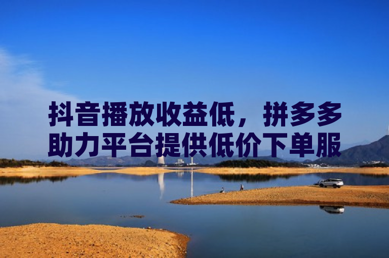 抖音播放收益低，拼多多助力平台提供低价下单服务。