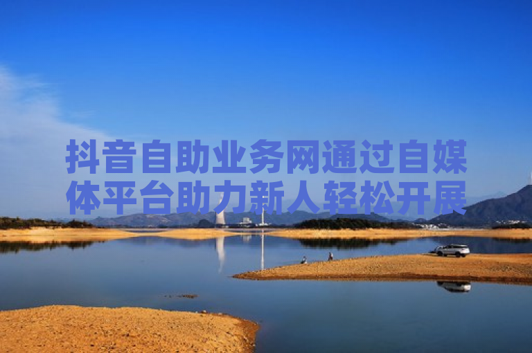 抖音自助业务网通过自媒体平台助力新人轻松开展生意。