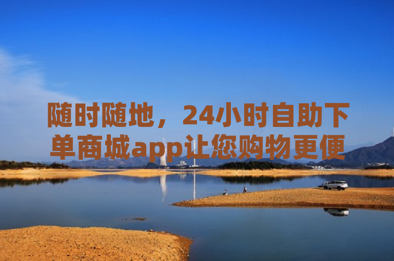 随时随地，24小时自助下单商城app让您购物更便捷。