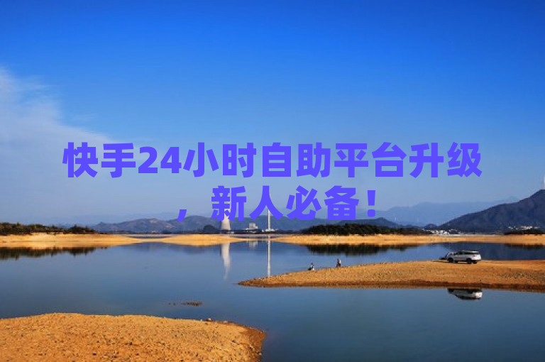 快手24小时自助平台升级，新人必备！
