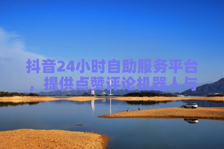 抖音24小时自助服务平台，提供点赞评论机器人与ks业务推广。
