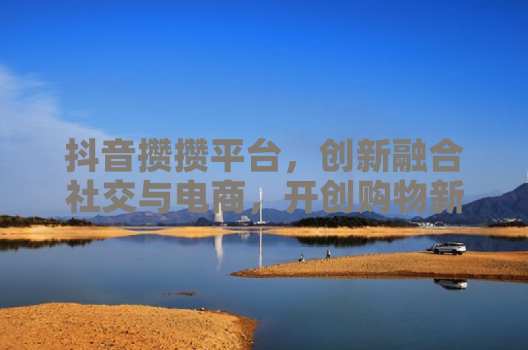 抖音攒攒平台，创新融合社交与电商，开创购物新纪元。