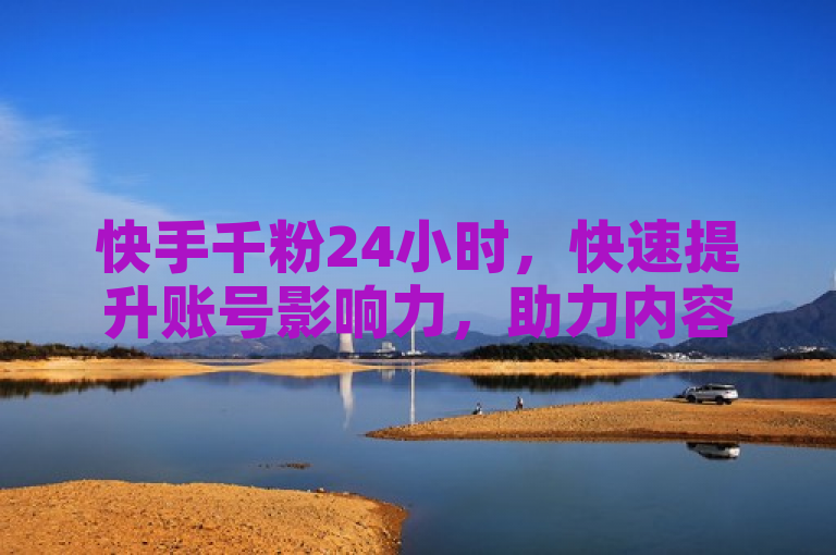 快手千粉24小时，快速提升账号影响力，助力内容创作与变现。