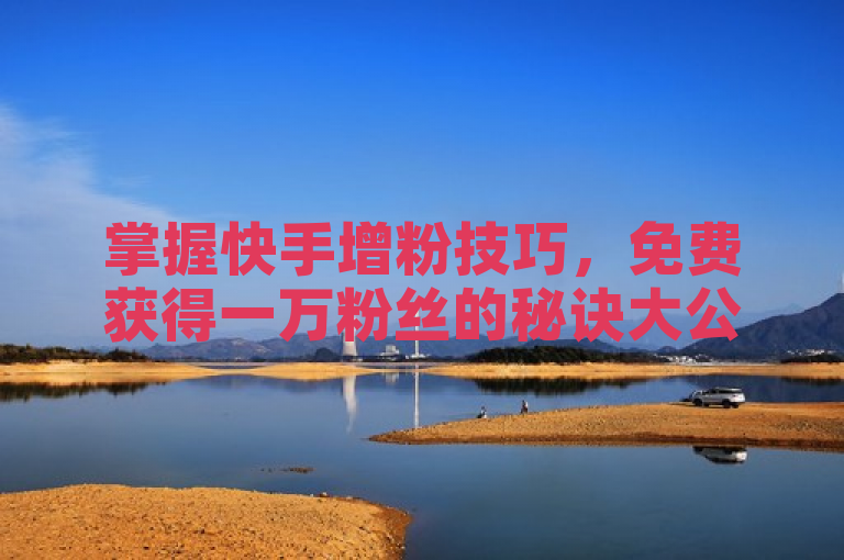掌握快手增粉技巧，免费获得一万粉丝的秘诀大公开。