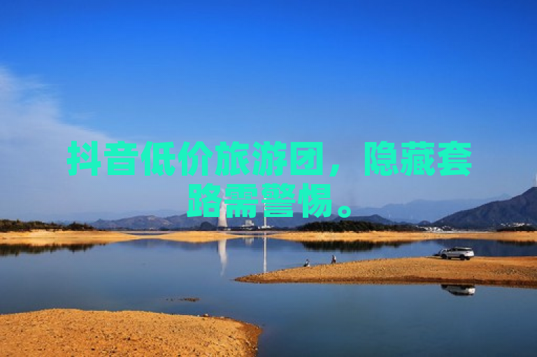 抖音低价旅游团，隐藏套路需警惕。