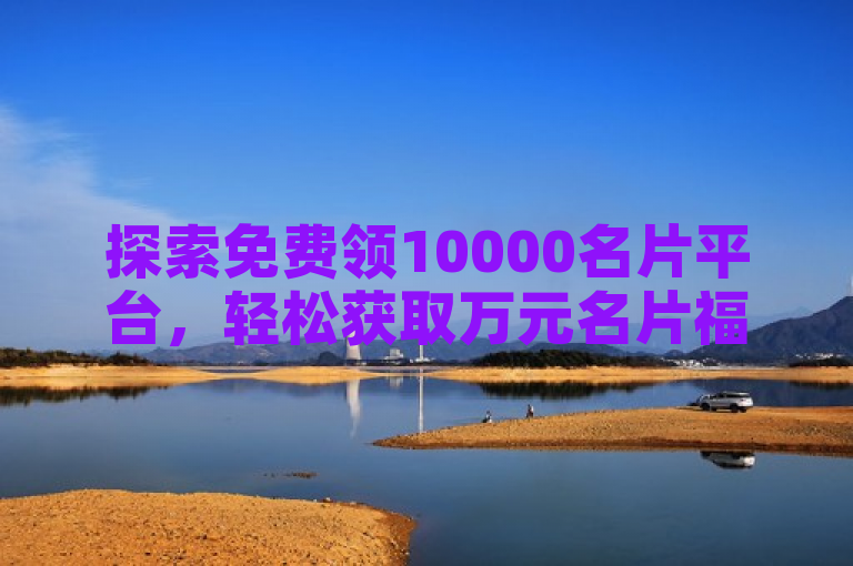 探索免费领10000名片平台，轻松获取万元名片福利！