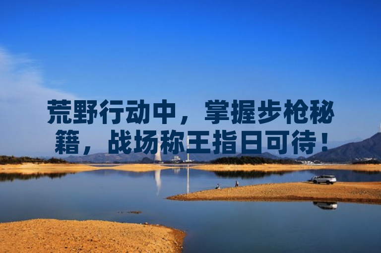 荒野行动中，掌握步枪秘籍，战场称王指日可待！