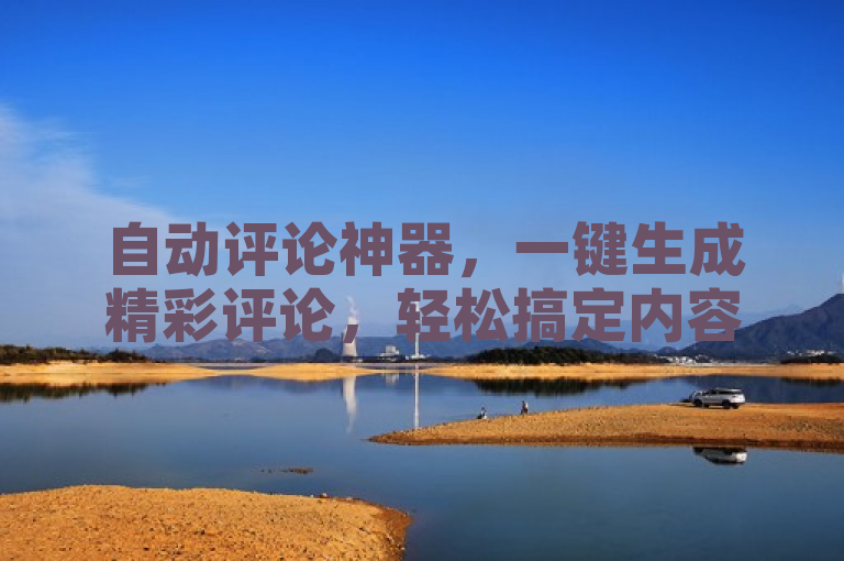 自动评论神器，一键生成精彩评论，轻松搞定内容创作。