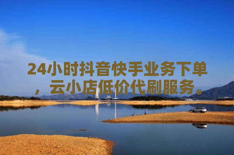24小时抖音快手业务下单，云小店低价代刷服务。