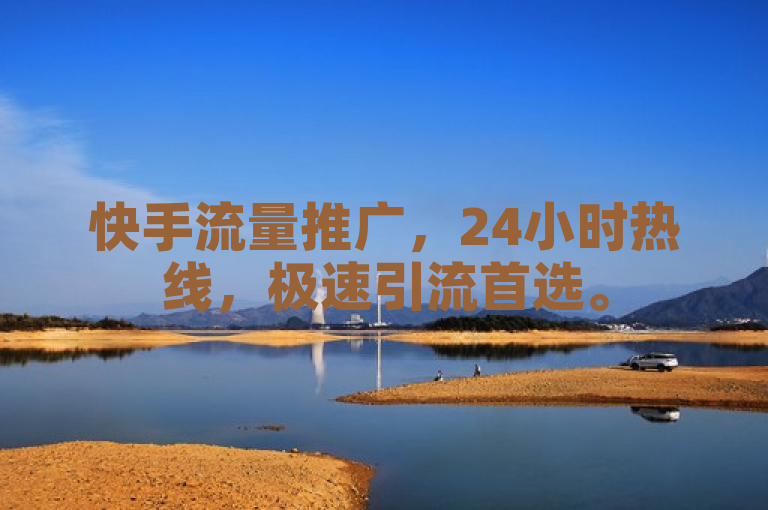 快手流量推广，24小时热线，极速引流首选。