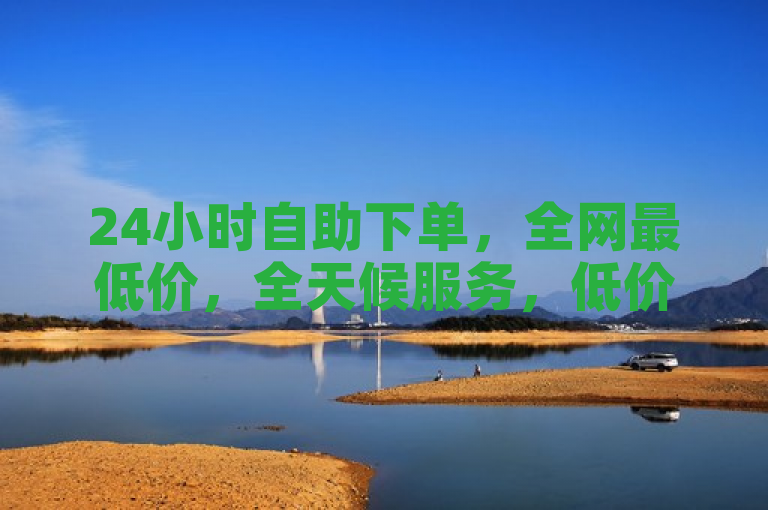 24小时自助下单，全网最低价，全天候服务，低价有保障。