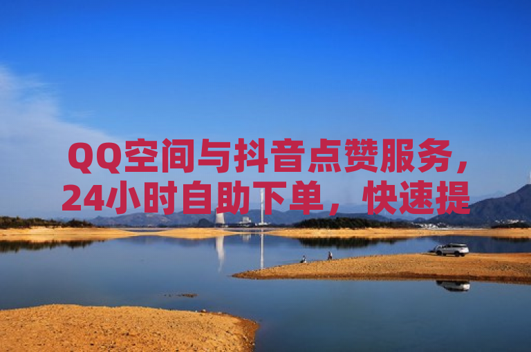 QQ空间与抖音点赞服务，24小时自助下单，快速提升人气。