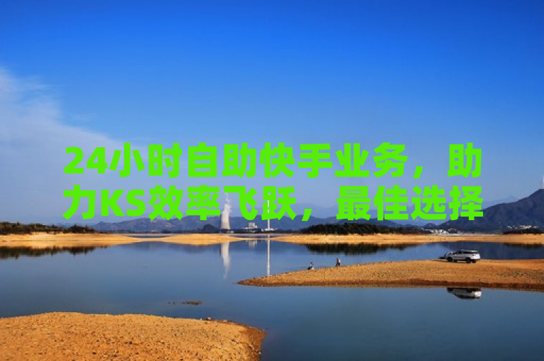 24小时自助快手业务，助力KS效率飞跃，最佳选择无疑。