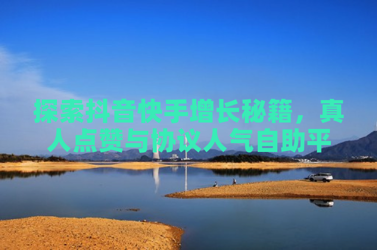 探索抖音快手增长秘籍，真人点赞与协议人气自助平台大揭秘。