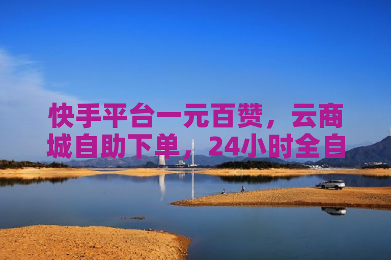 快手平台一元百赞，云商城自助下单，24小时全自动服务。