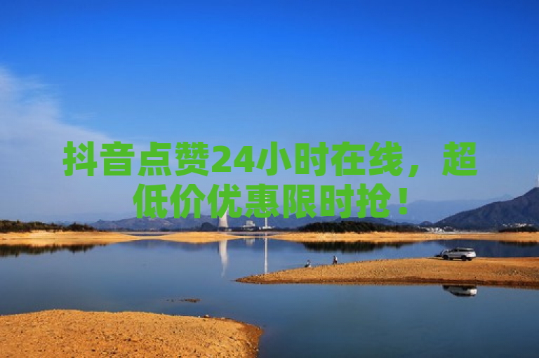抖音点赞24小时在线，超低价优惠限时抢！