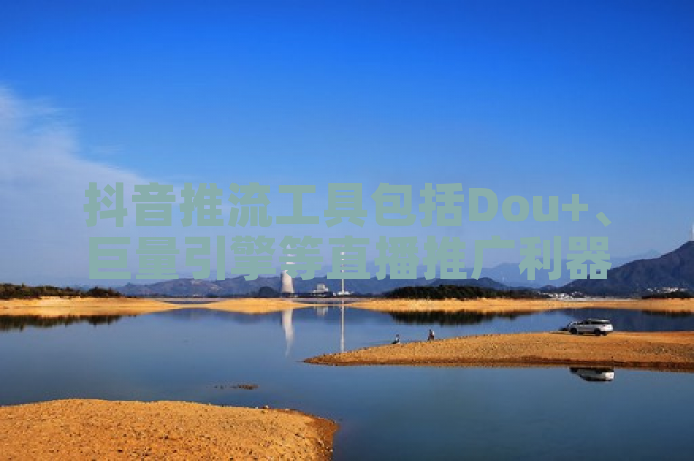 抖音推流工具包括Dou+、巨量引擎等直播推广利器。