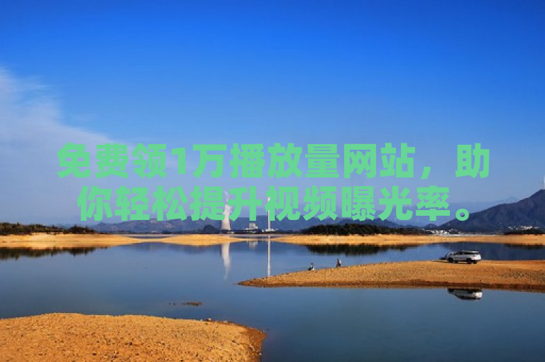 免费领1万播放量网站，助你轻松提升视频曝光率。