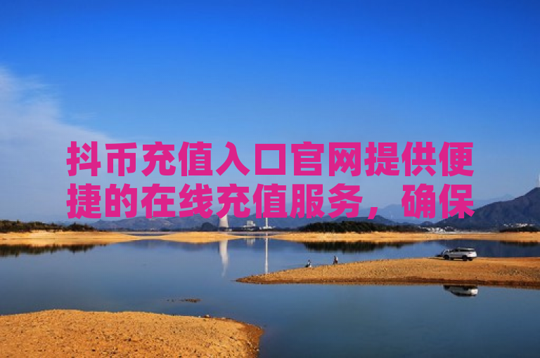 抖币充值入口官网提供便捷的在线充值服务，确保交易透明与安全。
