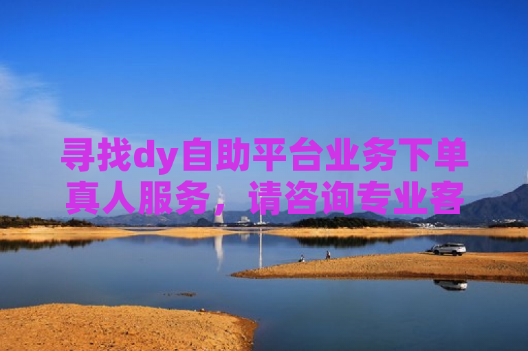 寻找dy自助平台业务下单真人服务，请咨询专业客服。
