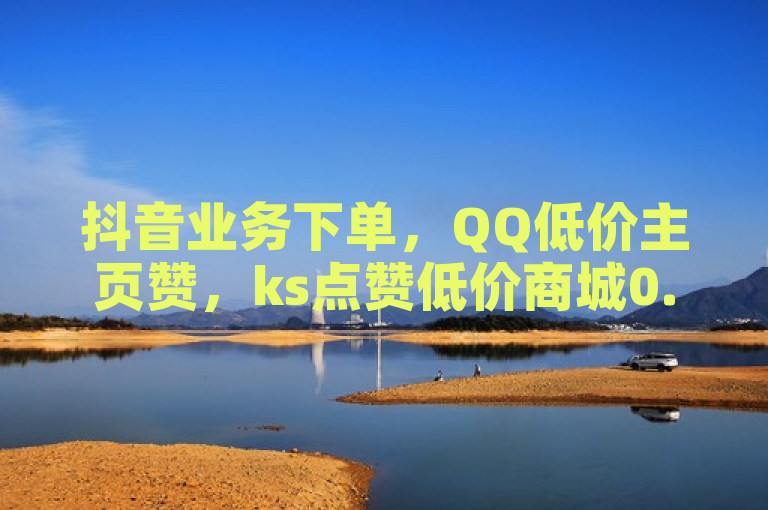 抖音业务下单，QQ低价主页赞，ks点赞低价商城0.01起，抖音出售平台。