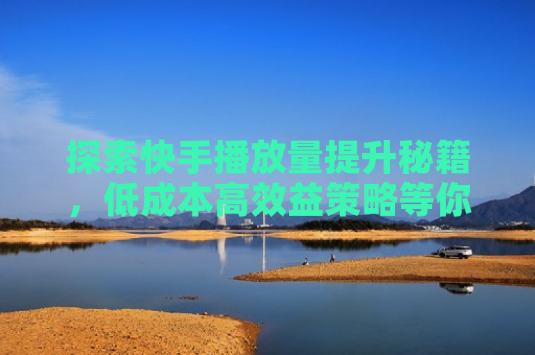 探索快手播放量提升秘籍，低成本高效益策略等你来发现！