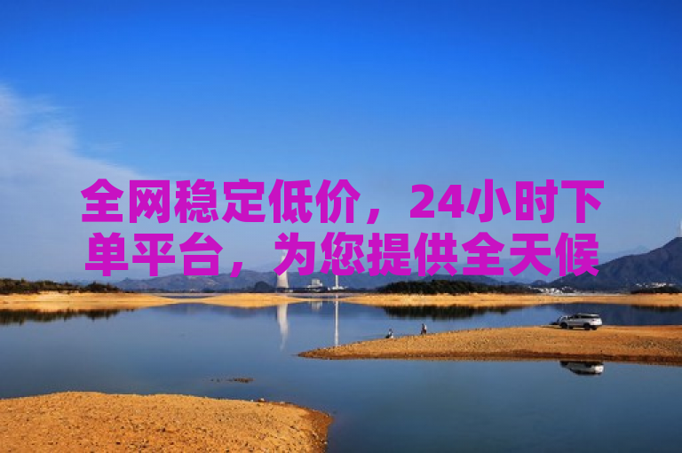全网稳定低价，24小时下单平台，为您提供全天候的优惠服务。