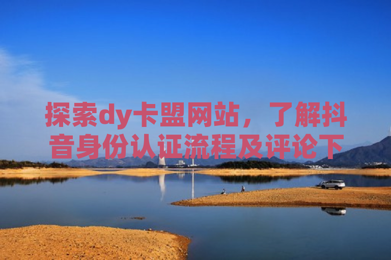 探索dy卡盟网站，了解抖音身份认证流程及评论下单技巧，免费提升播放量。
