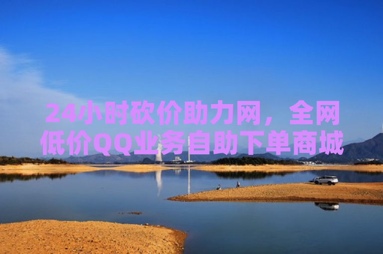 24小时砍价助力网，全网低价QQ业务自助下单商城。