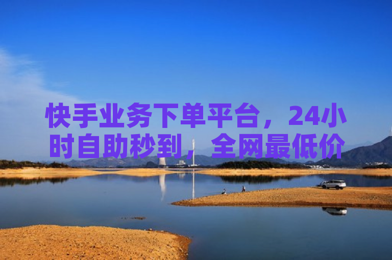 快手业务下单平台，24小时自助秒到，全网最低价。