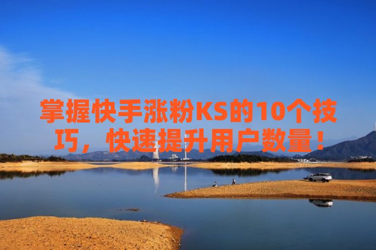 掌握快手涨粉KS的10个技巧，快速提升用户数量！