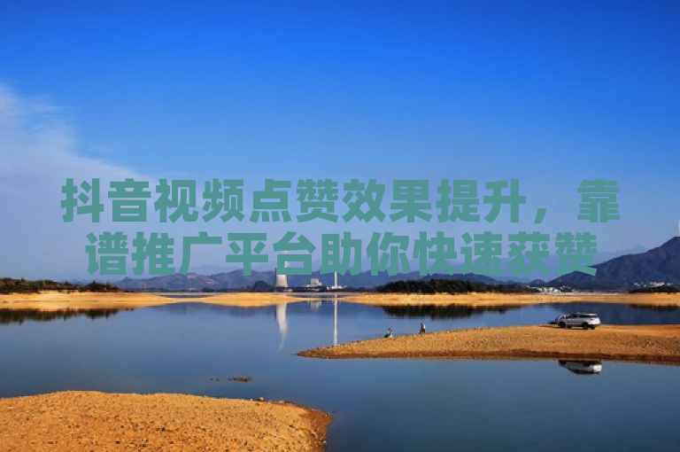 抖音视频点赞效果提升，靠谱推广平台助你快速获赞。