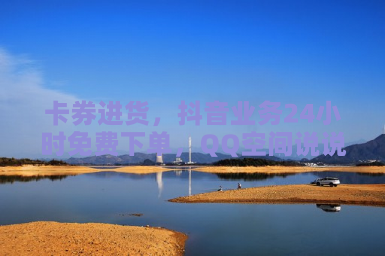 卡券进货，抖音业务24小时免费下单，QQ空间说说赞自助下单，全网最低价。