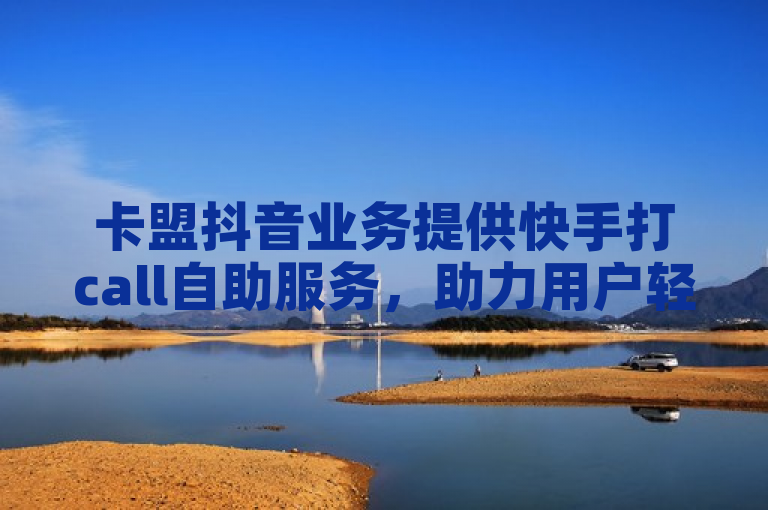 卡盟抖音业务提供快手打call自助服务，助力用户轻松提升人气。