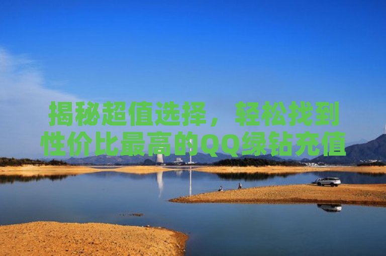 揭秘超值选择，轻松找到性价比最高的QQ绿钻充值网站，享受更多优惠福利。