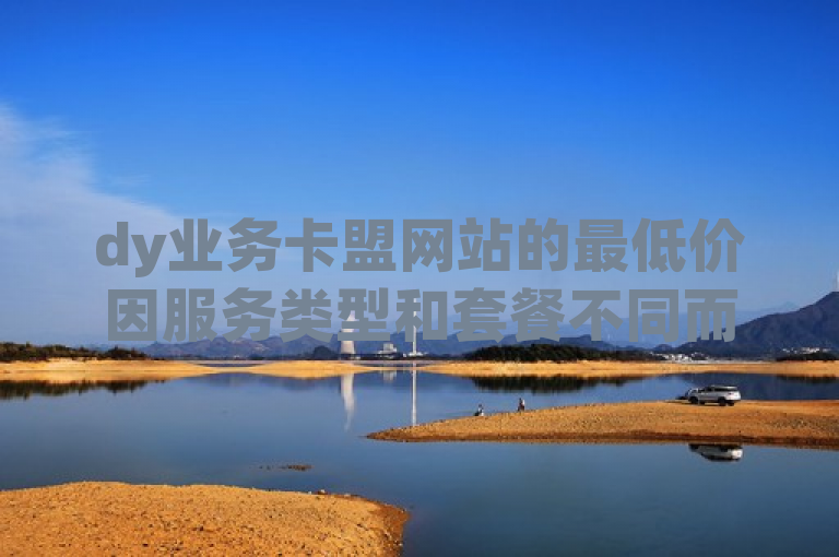dy业务卡盟网站的最低价因服务类型和套餐不同而异，请访问官网查询。
