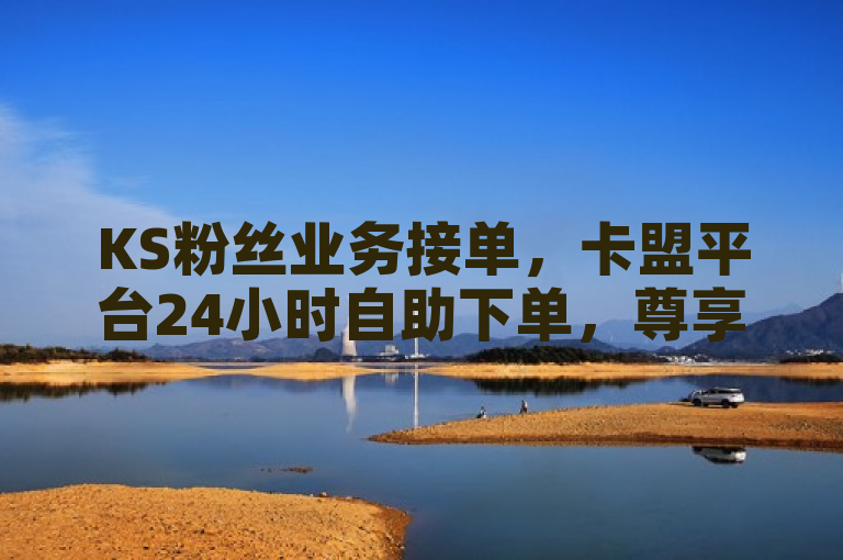 KS粉丝业务接单，卡盟平台24小时自助下单，尊享视频VIP服务。