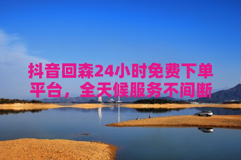抖音回森24小时免费下单平台，全天候服务不间断。