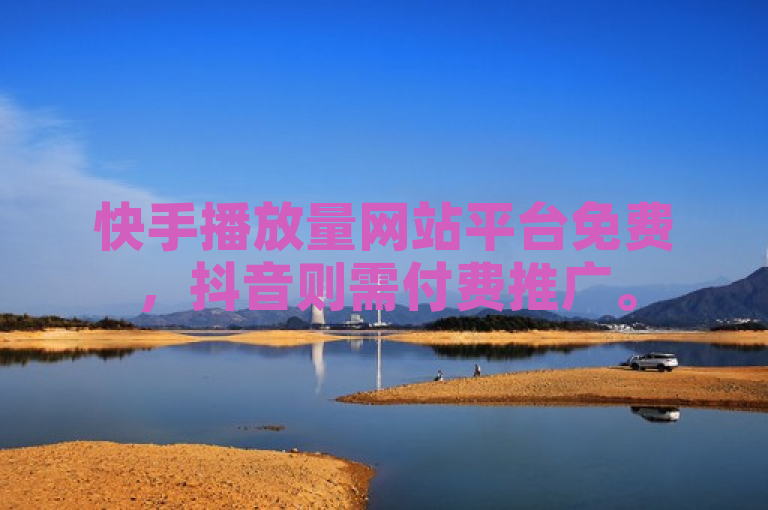 快手播放量网站平台免费，抖音则需付费推广。