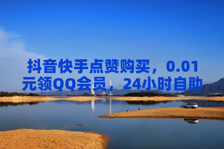 抖音快手点赞购买，0.01元领QQ会员，24小时自助平台。