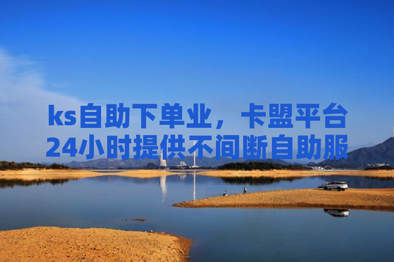 ks自助下单业，卡盟平台24小时提供不间断自助服务。