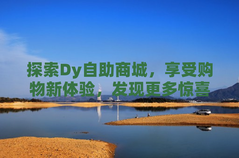 探索Dy自助商城，享受购物新体验，发现更多惊喜。