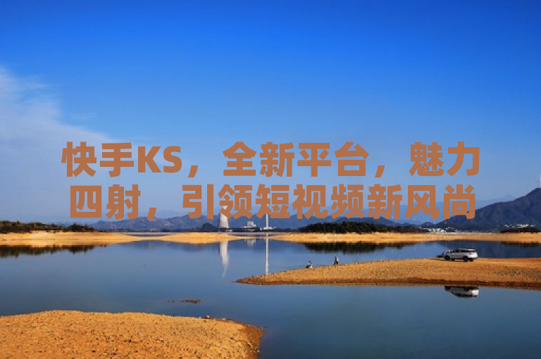 快手KS，全新平台，魅力四射，引领短视频新风尚。