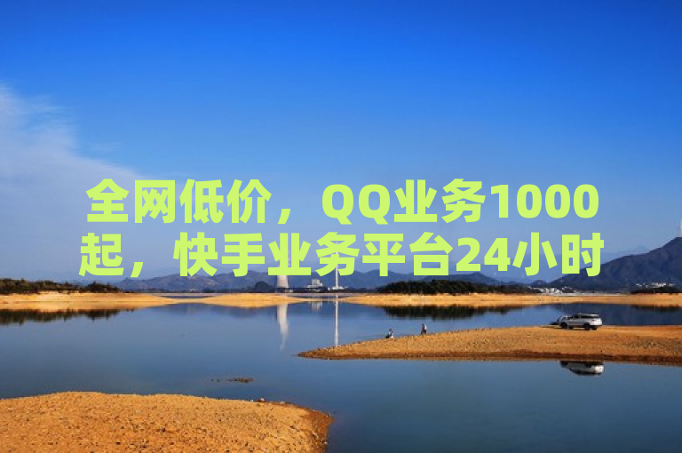 全网低价，QQ业务1000起，快手业务平台24小时服务。
